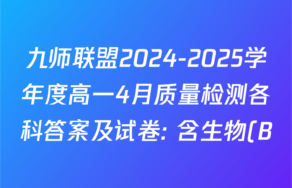 九师联盟2024-2025学年度高一4月质量检测各科答案及试卷: 含生物(B) 化学(人教) 英语试卷解析 九师联盟2024-2025学年度高一4月质量检测各科答案及试卷: 含生物(B) 化学(人教) 英语试卷解析